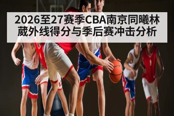 2026至27赛季CBA南京同曦林葳外线得分与季后赛冲击分析