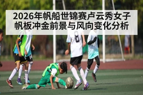 2026年帆船世锦赛卢云秀女子帆板冲金前景与风向变化分析
