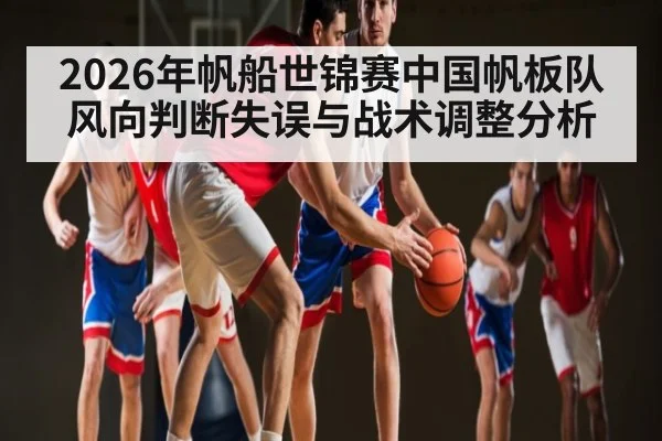 2026年帆船世锦赛中国帆板队风向判断失误与战术调整分析