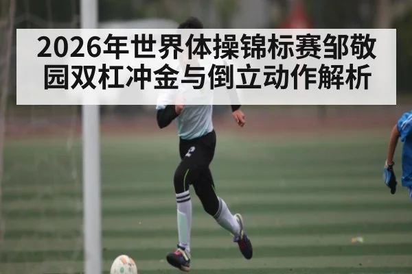 2026年世界体操锦标赛邹敬园双杠冲金与倒立动作解析
