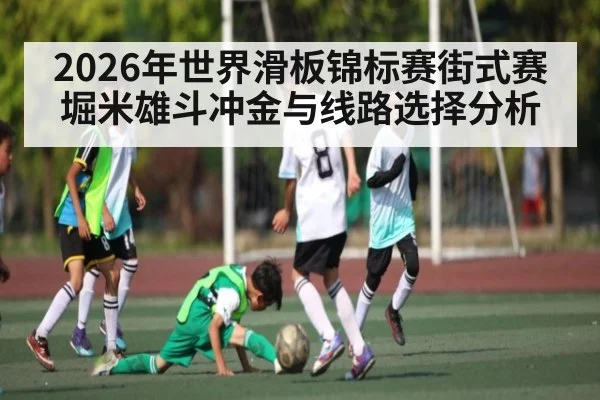 2026年世界滑板锦标赛街式赛堀米雄斗冲金与线路选择分析